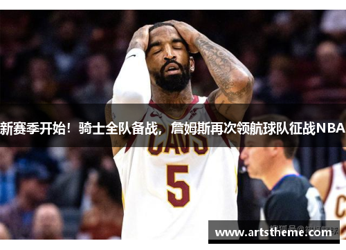 新赛季开始！骑士全队备战，詹姆斯再次领航球队征战NBA